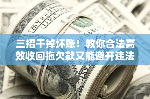 济南三招干掉坏账！教你合法高效收回拖欠款又能避开违法雷区