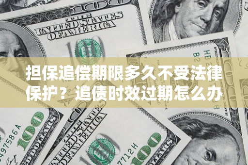 济南担保追偿期限多久不受法律保护？追债时效过期怎么办？
