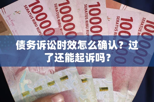 济南债务诉讼时效怎么确认？过了还能起诉吗？