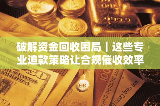 济南破解资金回收困局｜这些专业追款策略让合规催收效率翻倍