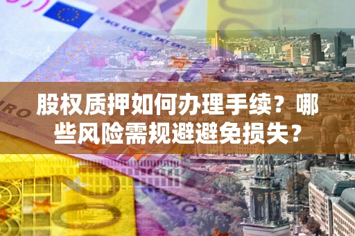 济南股权质押如何办理手续？哪些风险需规避避免损失？