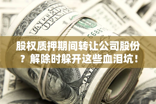 济南股权质押期间转让公司股份？解除时躲开这些血泪坑！
