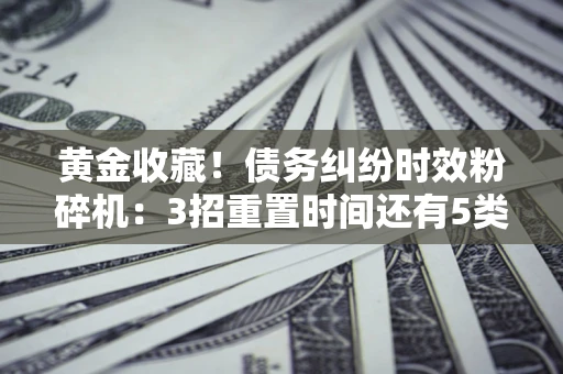 济南黄金收藏！债务纠纷时效粉碎机：3招重置时间还有5类不设年限的特殊债务