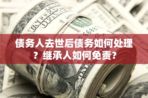 济南债务人去世后债务如何处理？继承人如何免责？