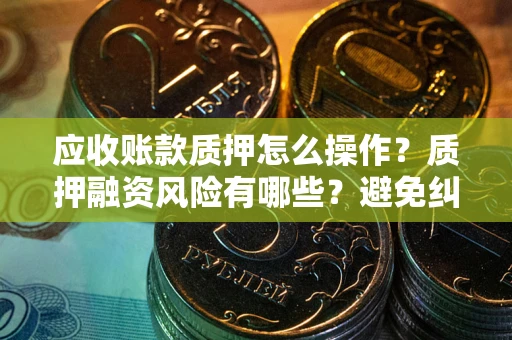 济南应收账款质押怎么操作？质押融资风险有哪些？避免纠纷高效融资技巧