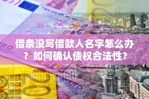 济南借条没写借款人名字怎么办？如何确认债权合法性？