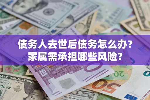 济南债务人去世后债务怎么办？家属需承担哪些风险？