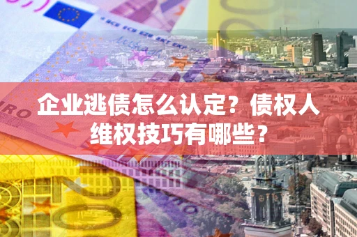 济南企业逃债怎么认定？债权人维权技巧有哪些？