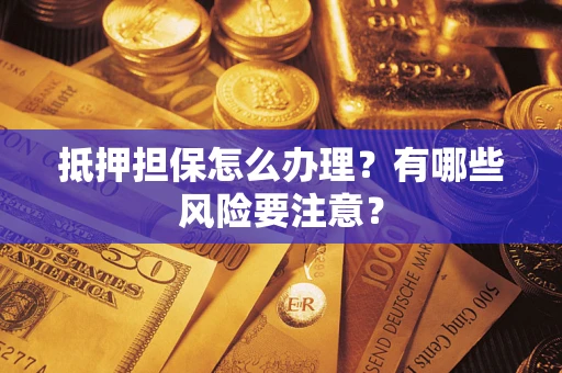 济南抵押担保怎么办理？有哪些风险要注意？