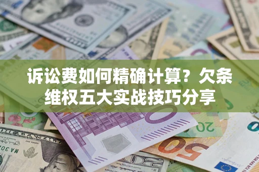 济南诉讼费如何精确计算？欠条维权五大实战技巧分享