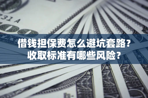 济南借钱担保费怎么避坑套路?收取标准有哪些风险? 济南借钱担保费怎么避坑套路?收取标准有哪些风险?