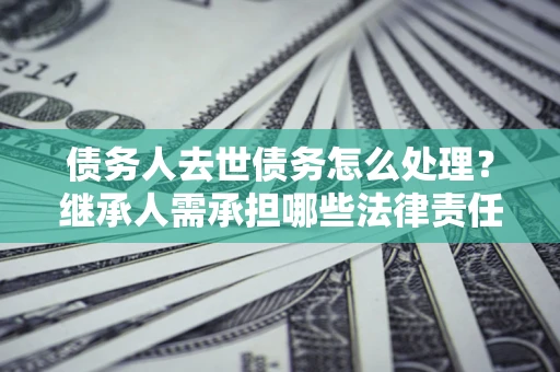 济南债务人去世债务怎么处理？继承人需承担哪些法律责任？