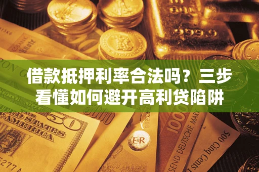 济南借款抵押利率合法吗？三步看懂如何避开高利贷陷阱