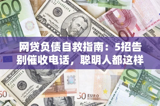 济南网贷负债自救指南：5招告别催收电话，聪明人都这样做