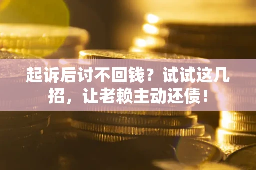 济南起诉后讨不回钱？试试这几招，让老赖主动还债！