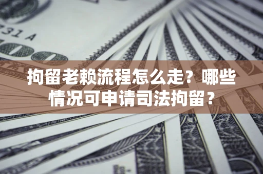 济南拘留老赖流程怎么走?哪些情况可申请司法拘留? 济南拘留老赖流程怎么走?哪些情况可申请司法拘留?