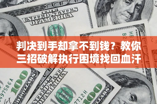 济南判决到手却拿不到钱？教你三招破解执行困境找回血汗钱