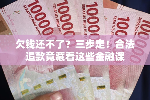 济南欠钱还不了？三步走！合法追款竟藏着这些金融课