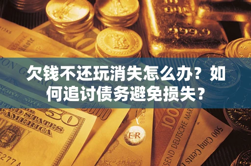 济南欠钱不还玩消失怎么办？如何追讨债务避免损失？