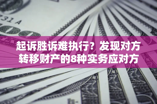 济南起诉胜诉难执行？发现对方转移财产的8种实务应对方案