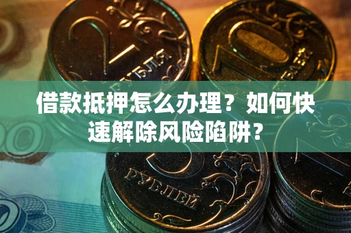 济南借款抵押怎么办理？如何快速解除风险陷阱？