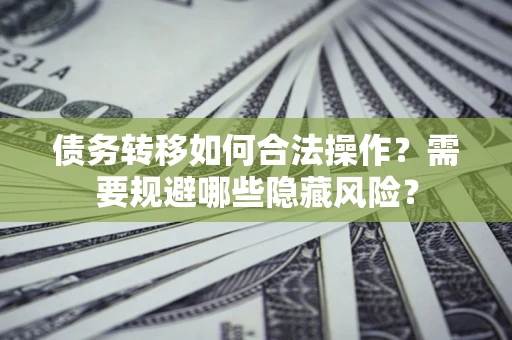 济南债务转移如何合法操作？需要规避哪些隐藏风险？