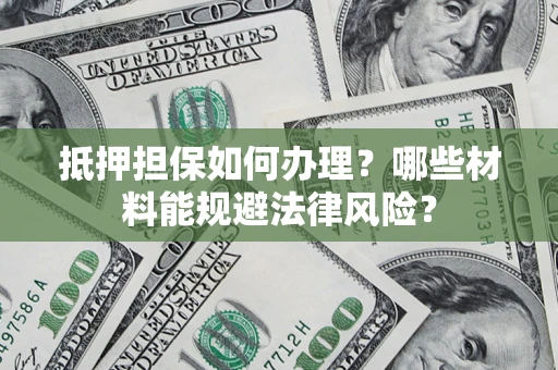 济南抵押担保如何办理？哪些材料能规避法律风险？