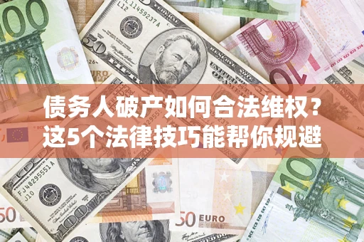 济南债务人破产如何合法维权？这5个法律技巧能帮你规避风险