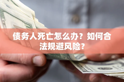 济南债务人死亡怎么办？如何合法规避风险？