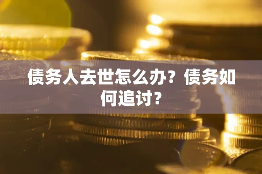 济南债务人去世怎么办？债务如何追讨？