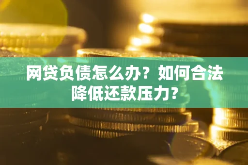 济南网贷负债怎么办？如何合法降低还款压力？