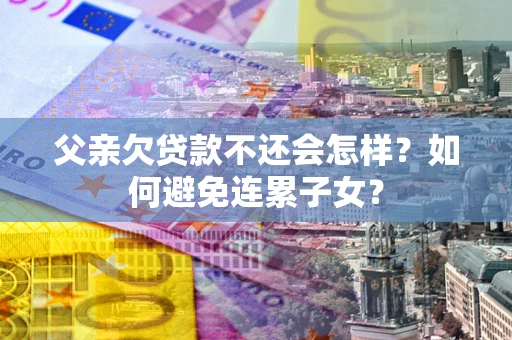 济南父亲欠贷款不还会怎样？如何避免连累子女？