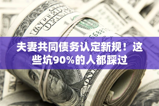 济南夫妻共同债务认定新规！这些坑90%的人都踩过