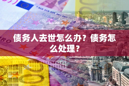 济南债务人去世怎么办？债务怎么处理？