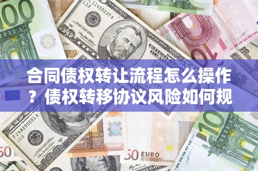 济南合同债权转让流程怎么操作？债权转移协议风险如何规避？