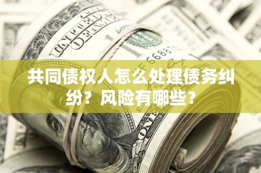 济南共同债权人怎么处理债务纠纷？风险有哪些？