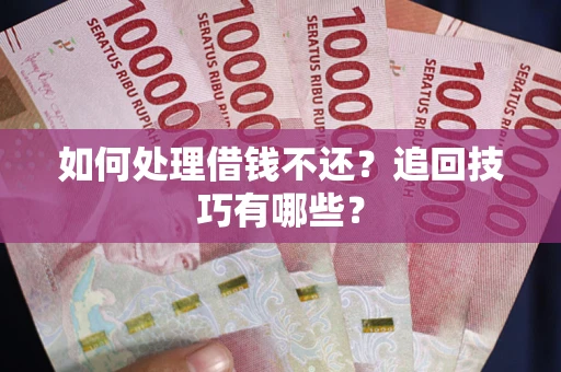 济南如何处理借钱不还？追回技巧有哪些？