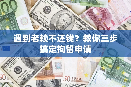 济南遇到老赖不还钱？教你三步搞定拘留申请