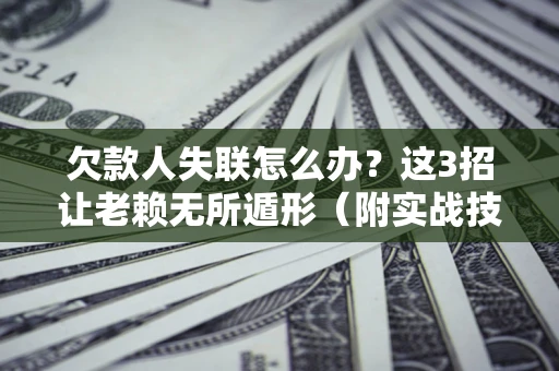 济南欠款人失联怎么办？这3招让老赖无所遁形（附实战技巧）