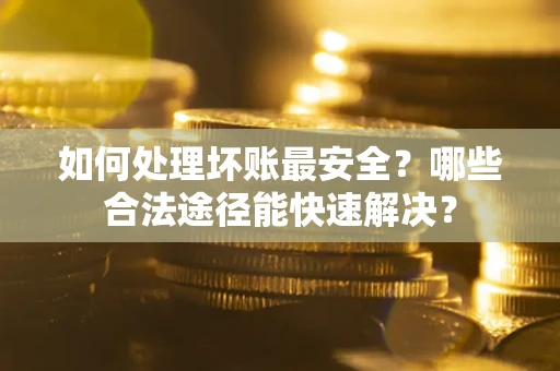 济南如何处理坏账最安全？哪些合法途径能快速解决？