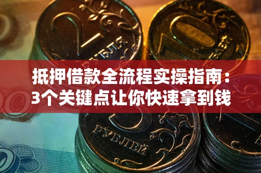 济南抵押借款全流程实操指南：3个关键点让你快速拿到钱
