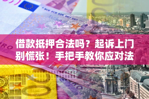 济南借款抵押合法吗？起诉上门别慌张！手把手教你应对法律程序