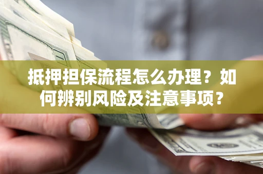 济南抵押担保流程怎么办理？如何辨别风险及注意事项？