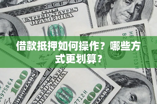 济南借款抵押如何操作？哪些方式更划算？