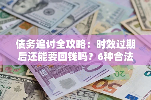 济南债务追讨全攻略：时效过期后还能要回钱吗？6种合法手段助你维权