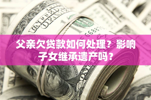 济南父亲欠贷款如何处理?影响子女继承遗产吗? 济南父亲欠贷款如何处理?影响子女继承遗产吗?