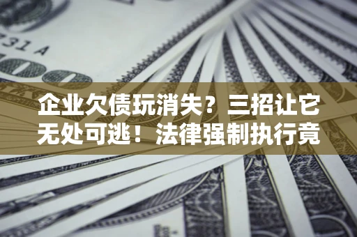 济南企业欠债玩消失？三招让它无处可逃！法律强制执行竟比讨债公司还狠？