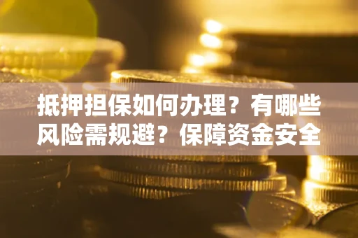 济南抵押担保如何办理？有哪些风险需规避？保障资金安全