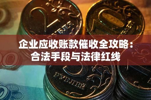 济南企业应收账款催收全攻略：合法手段与法律红线