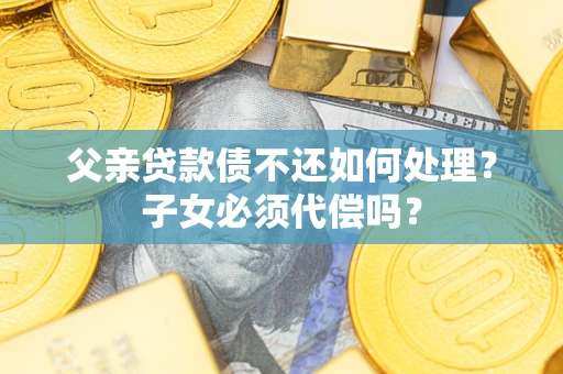 济南父亲贷款债不还如何处理？子女必须代偿吗？